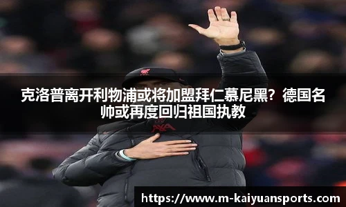 克洛普离开利物浦或将加盟拜仁慕尼黑？德国名帅或再度回归祖国执教
