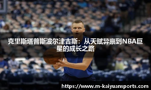 克里斯塔普斯波尔津吉斯：从天赋异禀到NBA巨星的成长之路
